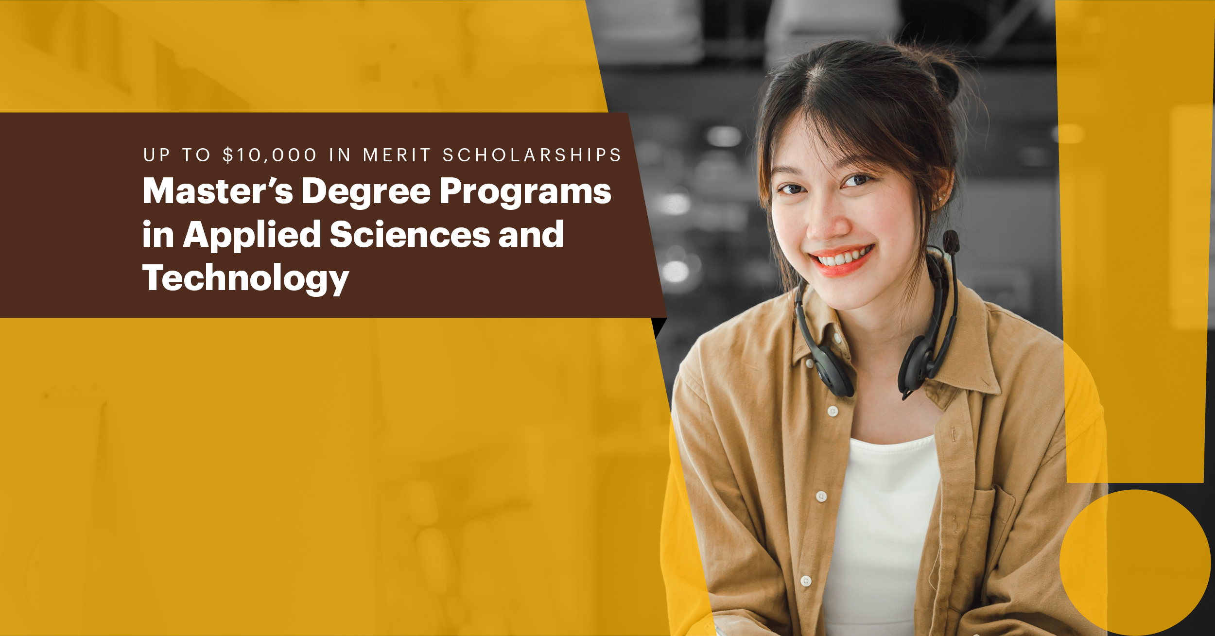 Up to $10,000 in merit scholarships Master’s Degree Programs in Applied Sciences and Technology